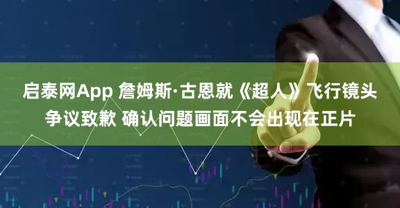 启泰网App 詹姆斯·古恩就《超人》飞行镜头争议致歉 确认问题画面不会出现在正片