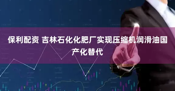 保利配资 吉林石化化肥厂实现压缩机润滑油国产化替代