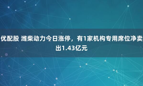 优配股 潍柴动力今日涨停，有1家机构专用席位净卖出1.43亿元