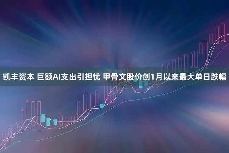 凯丰资本 巨额AI支出引担忧 甲骨文股价创1月以来最大单日跌幅