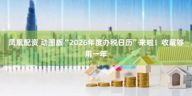 凤凰配资 动图版“2026年度办税日历”来啦！收藏够用一年