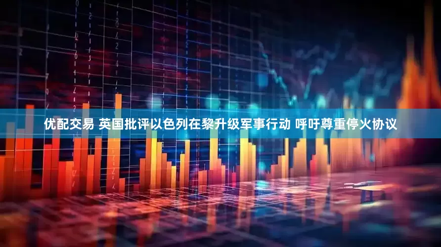 优配交易 英国批评以色列在黎升级军事行动 呼吁尊重停火协议