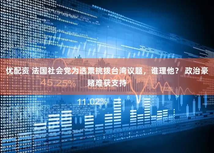 优配资 法国社会党为选票挑拨台湾议题，谁理他？ 政治豪赌难获支持